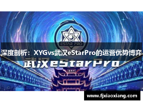 深度剖析：XYGvs武汉eStarPro的运营优势博弈